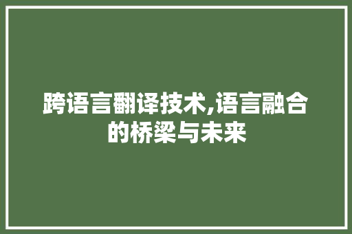 跨语言翻译技术,语言融合的桥梁与未来