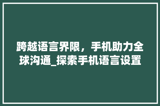 跨越语言界限，手机助力全球沟通_探索手机语言设置的魅力 神马SEO