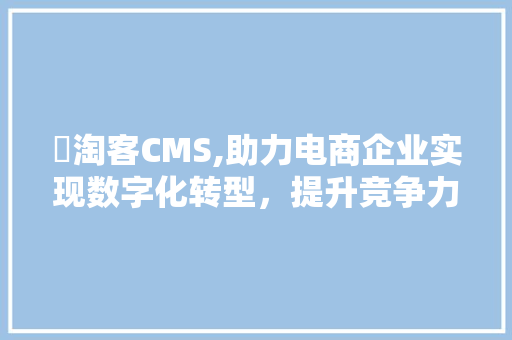 輕淘客CMS,助力电商企业实现数字化转型，提升竞争力