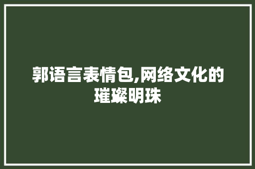 郭语言表情包,网络文化的璀璨明珠 百度SEO