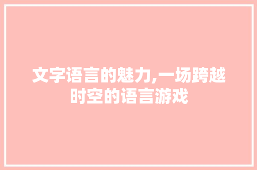 文字语言的魅力,一场跨越时空的语言游戏