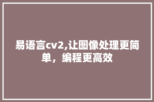 易语言cv2,让图像处理更简单，编程更高效