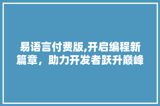 易语言付费版,开启编程新篇章，助力开发者跃升巅峰 GoogleSEO