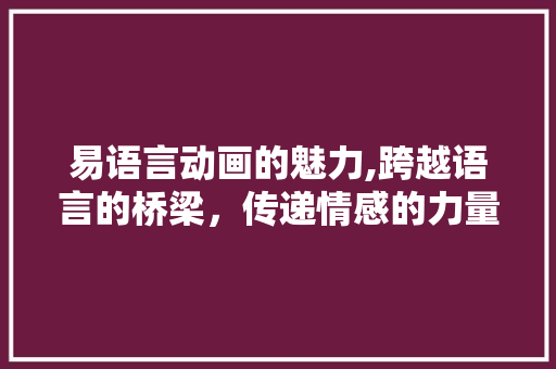 易语言动画的魅力,跨越语言的桥梁，传递情感的力量 必应SEO