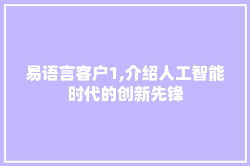 易语言客户1,介绍人工智能时代的创新先锋 必应SEO