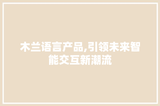 木兰语言产品,引领未来智能交互新潮流