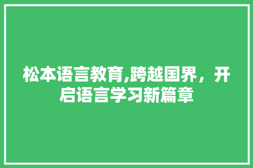 松本语言教育,跨越国界，开启语言学习新篇章 百度SEO