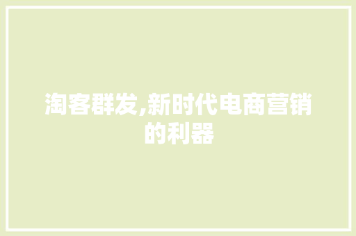 淘客群发,新时代电商营销的利器