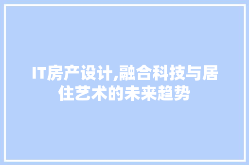 IT房产设计,融合科技与居住艺术的未来趋势