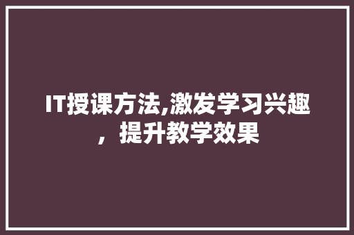 IT授课方法,激发学习兴趣，提升教学效果