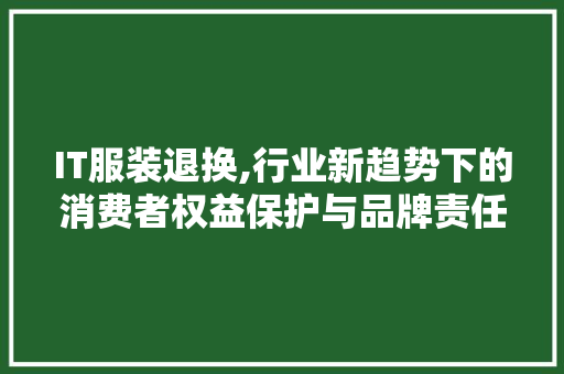 IT服装退换,行业新趋势下的消费者权益保护与品牌责任