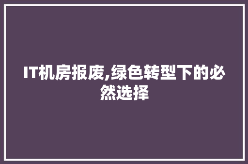 IT机房报废,绿色转型下的必然选择