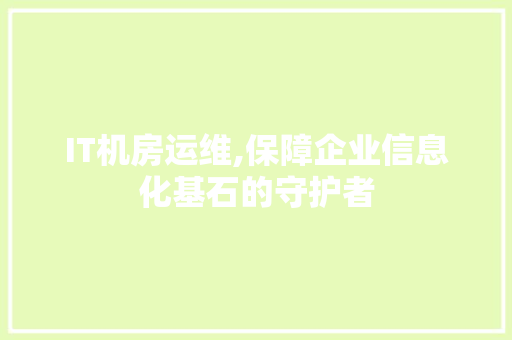 IT机房运维,保障企业信息化基石的守护者