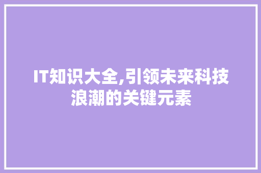 IT知识大全,引领未来科技浪潮的关键元素