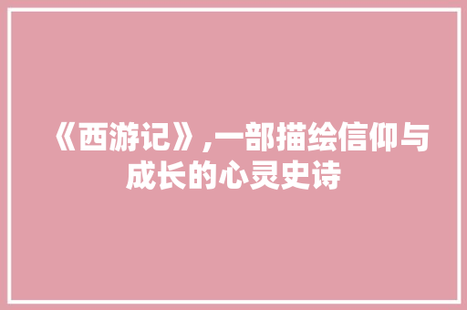 《西游记》,一部描绘信仰与成长的心灵史诗