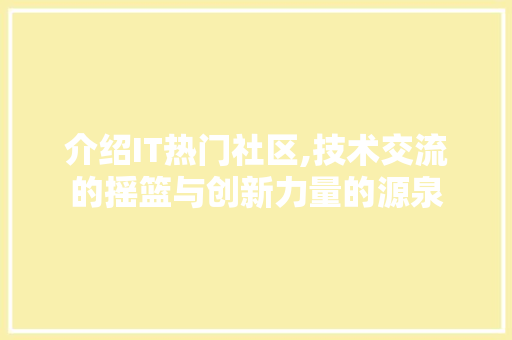 介绍IT热门社区,技术交流的摇篮与创新力量的源泉
