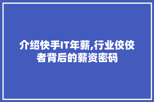 介绍快手IT年薪,行业佼佼者背后的薪资密码