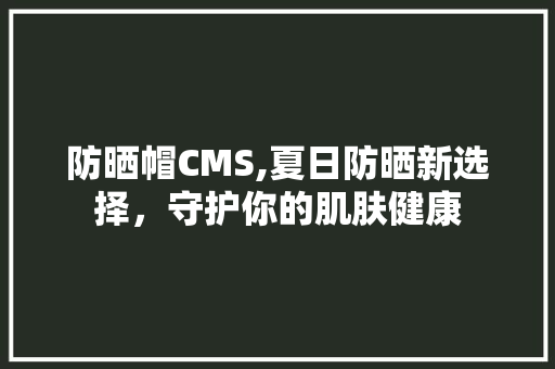 防晒帽CMS,夏日防晒新选择，守护你的肌肤健康 必应SEO