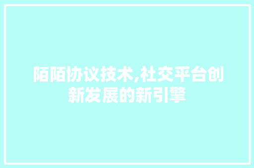 陌陌协议技术,社交平台创新发展的新引擎