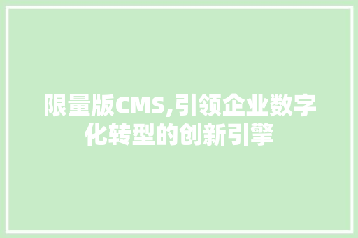 限量版CMS,引领企业数字化转型的创新引擎 百度SEO