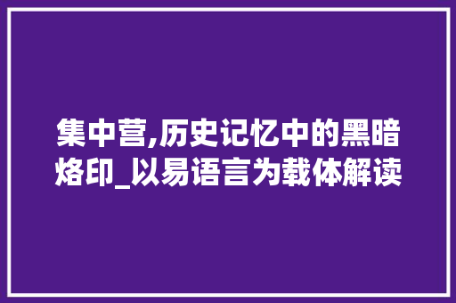 集中营,历史记忆中的黑暗烙印_以易语言为载体解读 必应SEO
