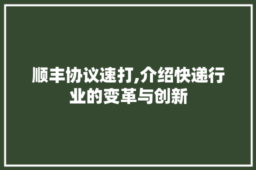 顺丰协议速打,介绍快递行业的变革与创新 GoogleSEO