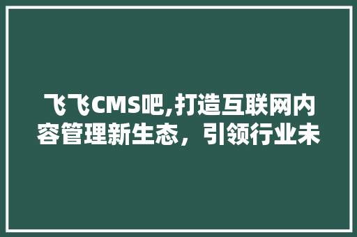 飞飞CMS吧,打造互联网内容管理新生态，引领行业未来