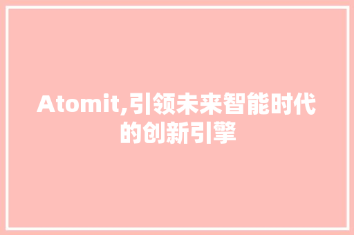Atomit,引领未来智能时代的创新引擎 搜狗SEO
