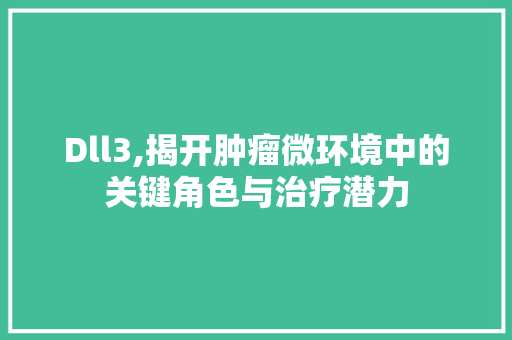 Dll3,揭开肿瘤微环境中的关键角色与治疗潜力