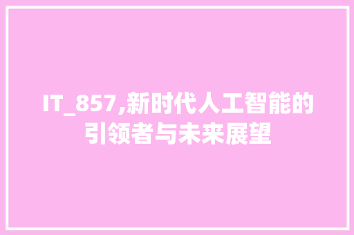 IT_857,新时代人工智能的引领者与未来展望 百度SEO