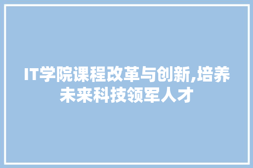IT学院课程改革与创新,培养未来科技领军人才