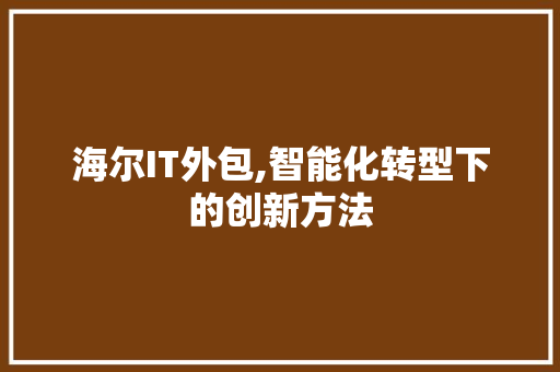 海尔IT外包,智能化转型下的创新方法 GoogleSEO