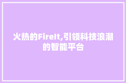 火热的FireIt,引领科技浪潮的智能平台