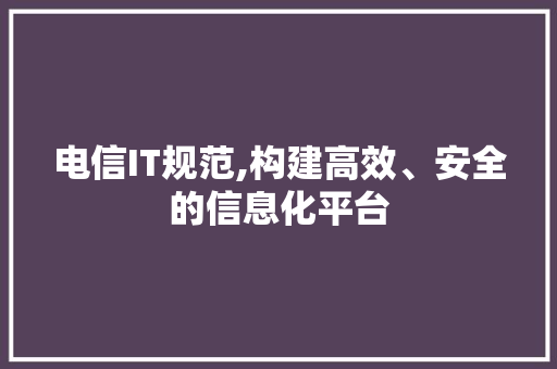 电信IT规范,构建高效、安全的信息化平台