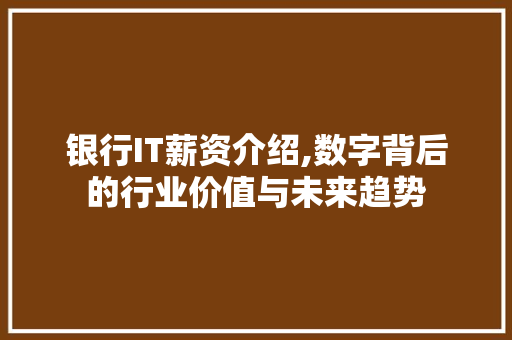 银行IT薪资介绍,数字背后的行业价值与未来趋势 百度SEO