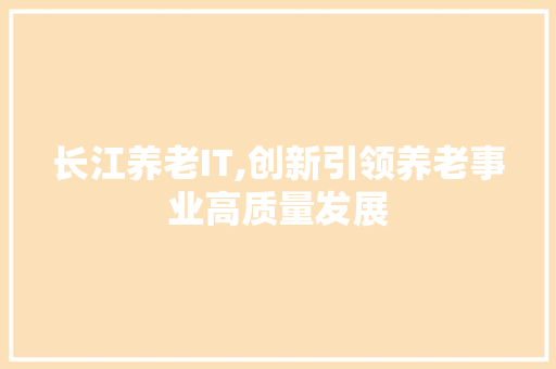长江养老IT,创新引领养老事业高质量发展