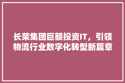 长荣集团巨额投资IT，引领物流行业数字化转型新篇章