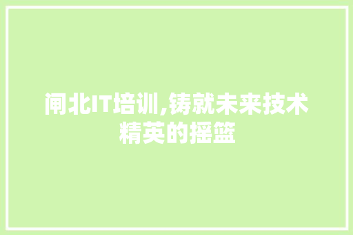 闸北IT培训,铸就未来技术精英的摇篮