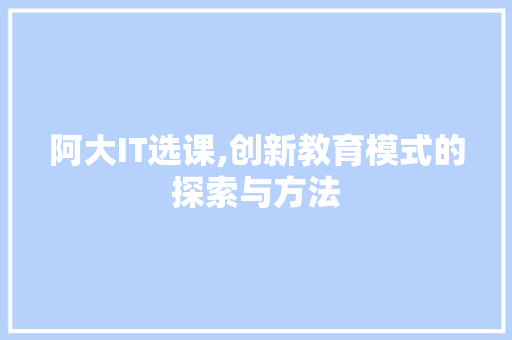 阿大IT选课,创新教育模式的探索与方法