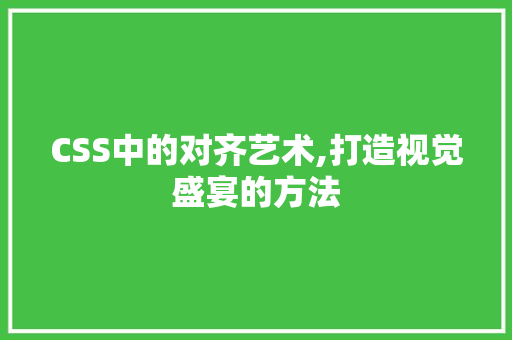 CSS中的对齐艺术,打造视觉盛宴的方法