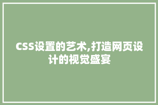CSS设置的艺术,打造网页设计的视觉盛宴