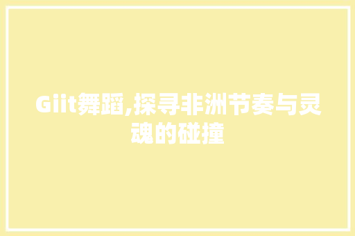Giit舞蹈,探寻非洲节奏与灵魂的碰撞 GoogleSEO