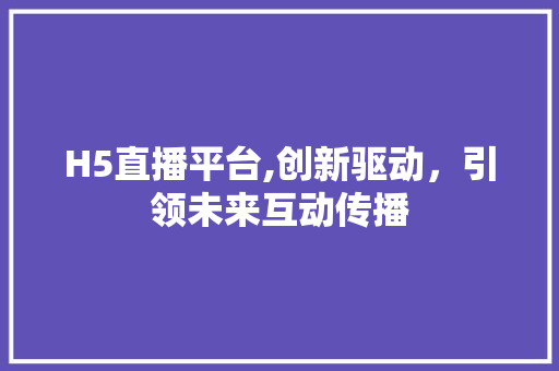 H5直播平台,创新驱动，引领未来互动传播 神马SEO