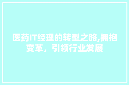 医药IT经理的转型之路,拥抱变革，引领行业发展