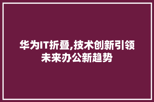 华为IT折叠,技术创新引领未来办公新趋势