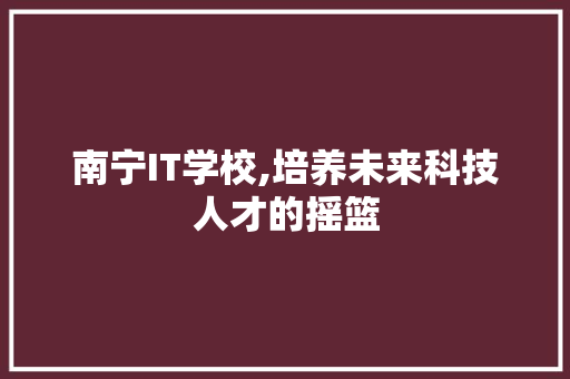 南宁IT学校,培养未来科技人才的摇篮