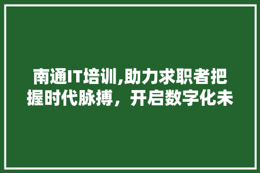 南通IT培训,助力求职者把握时代脉搏，开启数字化未来
