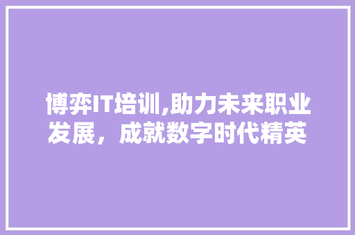博弈IT培训,助力未来职业发展，成就数字时代精英