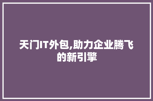 天门IT外包,助力企业腾飞的新引擎
