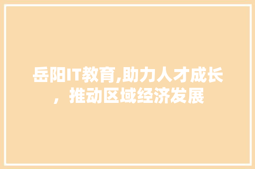 岳阳IT教育,助力人才成长，推动区域经济发展 神马SEO